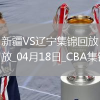 04月18日CBA季后賽 新疆-遼寧 精彩鏡頭
