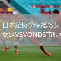 日本足協(xié)學(xué)院福島女足VSVONDS市原女足