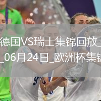 06月24日歐洲杯小組賽A組第3輪德國vs瑞士進球視頻