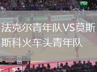 法克爾青年隊(duì)VS莫斯科火車(chē)頭青年隊(duì)