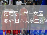 葡萄牙大學生女籃VS日本大學生女籃